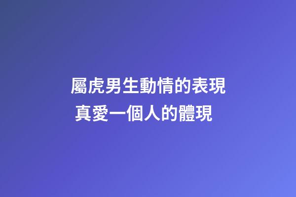 屬虎男生動情的表現 真愛一個人的體現
